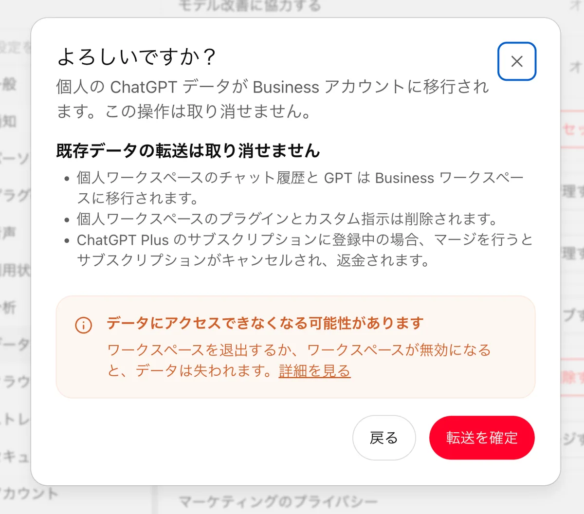 「よろしいですか?」の確認ダイアログ。個人のChatGPTデータがBusinessアカウントに移行され取り消せないこと、チャット履歴とGPTは移行・プラグインとカスタム指示は削除・Plus登録中ならマージでキャンセルされ返金されることが箇条書きされ、ワークスペースを退出するか無効になるとデータは失われるという注意と、戻る・転送を確定のボタンがある